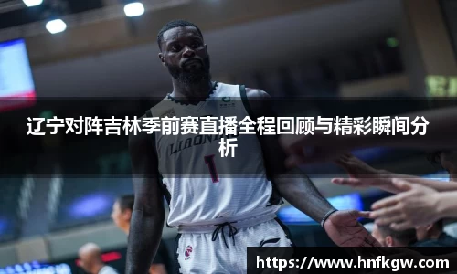 辽宁对阵吉林季前赛直播全程回顾与精彩瞬间分析