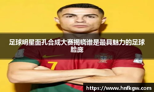 足球明星面孔合成大赛揭晓谁是最具魅力的足球脸庞